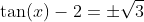 \tan(x)-2=\pm\sqrt{3}