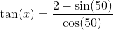 \tan(x)=\frac{2-\sin(50)}{\cos(50)}