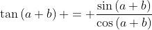 \tan\left(a+b\right) = \frac{\sin\left(a+b\right)}{\cos\left(a+b\right)}