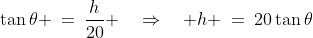 \tan\theta \:=\:\frac{h}{20} \quad\Rightarrow\quad h \:=\:20\tan\theta