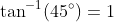 \tan^{-1}(45^{\circ})=1