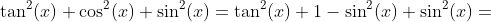 \tan^2(x)+\cos^2(x)+\sin^2(x)=\tan^2(x)+1-\sin^2(x)+\sin^2(x)=