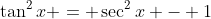 \tan^2{x} = \sec^2{x} - 1