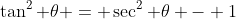 \tan^2 \theta = \sec^2 \theta - 1
