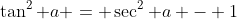 \tan^2 a = \sec^2 a - 1