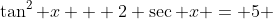 \tan^2 x + 2 \sec x = 5 