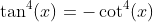 \tan^4(x)=-\cot^4(x)
