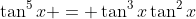 \tan^5{x} = \tan^3{x}\tan^2{x}