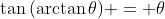 \tan{(\arctan{\theta})} = \theta