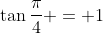 \tan{\frac{\pi}{4}} = 1