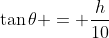\tan{\theta} = \frac{h}{10}