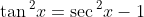 \tan{^2x}=\sec{^2x}-1