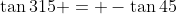 \tan{315} = -\tan{45}