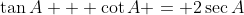 \tan{A} + \cot{A} = 2\sec{A}