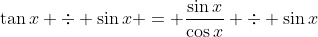 \tan{x} \div \sin{x} = \frac{\sin{x}}{\cos{x}} \div \sin{x}