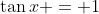 \tan{x} = 1