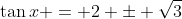 \tan{x} = 2 \pm \sqrt{3}
