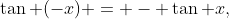 \tan (-x) = - \tan x,~ \sin (-x) = - \sin x \mbox{, and } \cos (-x) = \cos x