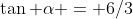 \tan \alpha = 6/3