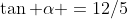 \tan \alpha =12/5