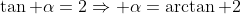 \tan \alpha=2\Rightarrow \alpha=\arctan 2