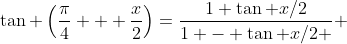 \tan \left(\frac{\pi}{4} + \frac{x}{2}\right)=\frac{1+\tan x/2}{1 - \tan x/2 } 