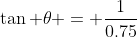 \tan \theta = \frac{1}{0.75}