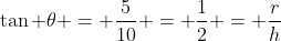 \tan \theta = \frac{5}{10} = \frac12 = \frac{r}{h}