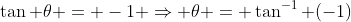 \tan \theta = -1 \Rightarrow \theta = \tan^{-1} (-1)