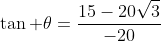 \tan \theta=\frac{15-20\sqrt{3}}{-20}
