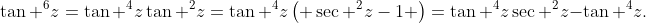 \tan ^{6}z=\tan ^{4}z\tan ^{2}z=\tan ^{4}z\left( \sec ^{2}z-1 \right)=\tan ^{4}z\sec ^{2}z-\tan ^{4}z.