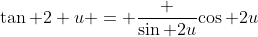 \tan 2 u = \frac {\sin 2u}{\cos 2u}