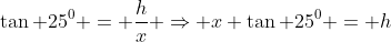 \tan 25^0 = \frac{h}{x} \Rightarrow x \tan 25^0 = h