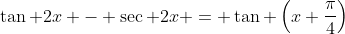 \tan 2x - \sec 2x = \tan \left(x+\frac{\pi}{4}\right)