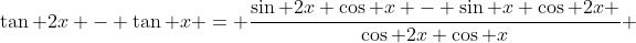 \tan 2x - \tan x = \frac{\sin 2x \cos x - \sin x \cos 2x }{\cos 2x \cos x} 