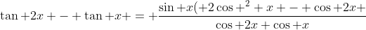 \tan 2x - \tan x = \frac{\sin x( 2\cos ^2 x - \cos 2x }{\cos 2x \cos x}