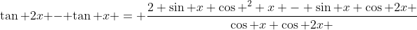\tan 2x - \tan x = \frac{2 \sin x \cos ^2 x - \sin x \cos 2x }{\cos x \cos 2x }