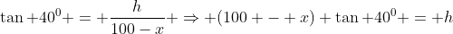 \tan 40^0 = \frac{h}{100-x} \Rightarrow (100 - x) \tan 40^0 = h