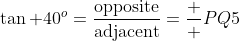 \tan 40^o=\frac{\mbox{opposite}}{\mbox{adjacent}}=\frac  {PQ}{5}