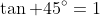 \tan 45^{\circ}=1
