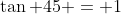 \tan 45 = 1
