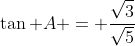 \tan A = \frac{\sqrt{3}}{\sqrt{5}}