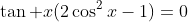 \tan x(2\cos^2x-1)=0