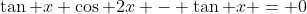 \tan x \cos 2x - \tan x = 0