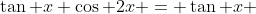 \tan x \cos 2x = \tan x 