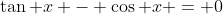 \tan x - \cos x = 0