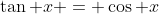 \tan x = \cos x