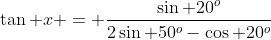 \tan x = \frac{\sin 20^o}{2\sin 50^o-\cos 20^o}