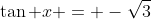 \tan x = -\sqrt{3}