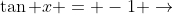 \tan x = -1 \rightarrow